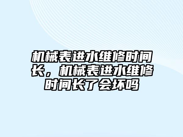 機械表進水維修時間長，機械表進水維修時間長了會壞嗎